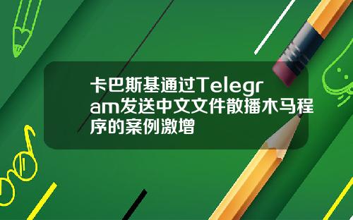 卡巴斯基通过Telegram发送中文文件散播木马程序的案例激增