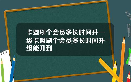 卡盟刷个会员多长时间升一级卡盟刷个会员多长时间升一级能升到