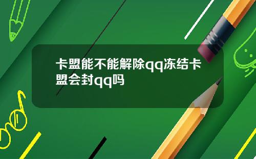 卡盟能不能解除qq冻结卡盟会封qq吗