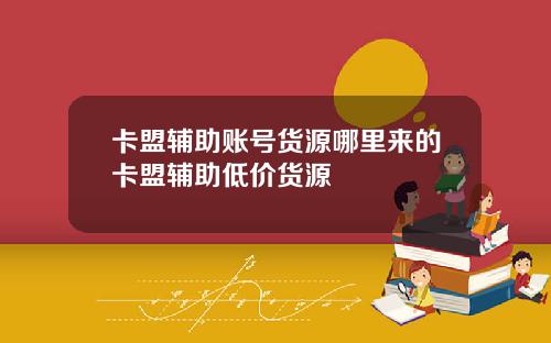 卡盟辅助账号货源哪里来的卡盟辅助低价货源