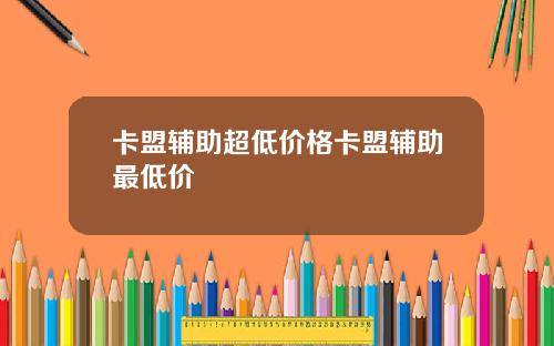 卡盟辅助超低价格卡盟辅助最低价