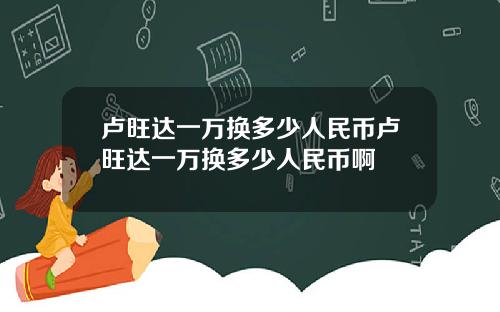 卢旺达一万换多少人民币卢旺达一万换多少人民币啊