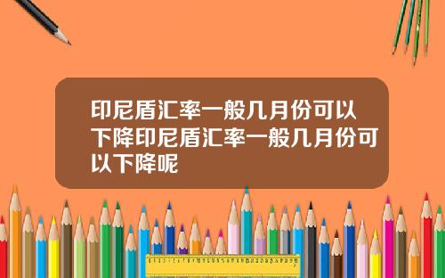 印尼盾汇率一般几月份可以下降印尼盾汇率一般几月份可以下降呢