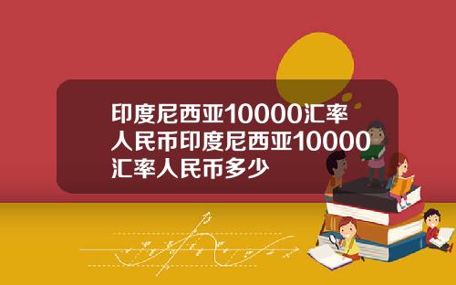 印度尼西亚10000汇率人民币印度尼西亚10000汇率人民币多少