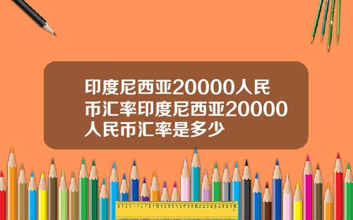 印度尼西亚20000人民币汇率印度尼西亚20000人民币汇率是多少