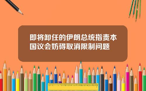 即将卸任的伊朗总统指责本国议会妨碍取消限制问题