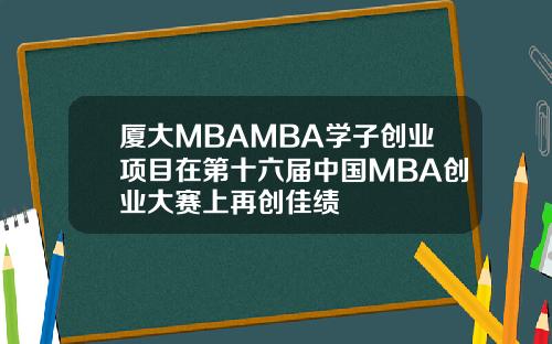 厦大MBAMBA学子创业项目在第十六届中国MBA创业大赛上再创佳绩