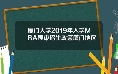 厦门大学2019年入学MBA预审招生政策厦门地区