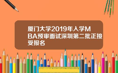 厦门大学2019年入学MBA预审面试深圳第二批正接受报名