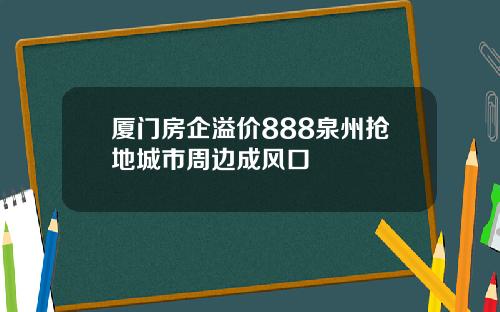 厦门房企溢价888泉州抢地城市周边成风口