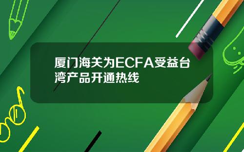 厦门海关为ECFA受益台湾产品开通热线