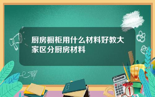 厨房橱柜用什么材料好教大家区分厨房材料