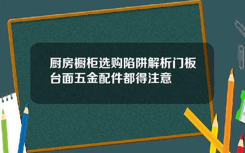 厨房橱柜选购陷阱解析门板台面五金配件都得注意