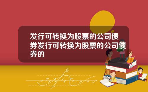 发行可转换为股票的公司债券发行可转换为股票的公司债券的