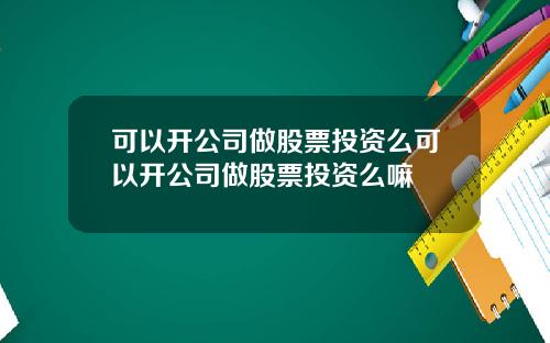 可以开公司做股票投资么可以开公司做股票投资么嘛