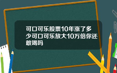 可口可乐股票10年涨了多少可口可乐放大10万倍你还敢喝吗