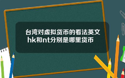 台湾对虚拟货币的看法英文 hk和nt分别是哪里货币