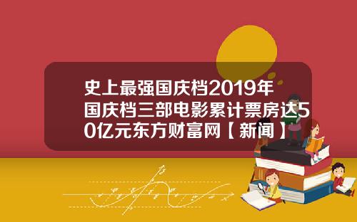 史上最强国庆档2019年国庆档三部电影累计票房达50亿元东方财富网【新闻】