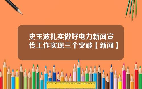 史玉波扎实做好电力新闻宣传工作实现三个突破【新闻】