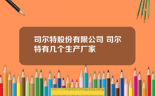 司尔特股份有限公司 司尔特有几个生产厂家