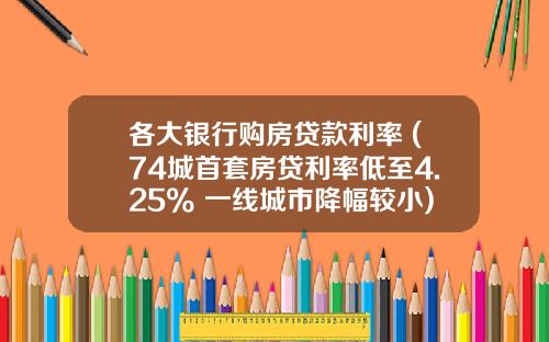 各大银行购房贷款利率 (74城首套房贷利率低至4.25% 一线城市降幅较小)