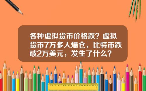 各种虚拟货币价格跌？虚拟货币7万多人爆仓，比特币跌破2万美元，发生了什么？