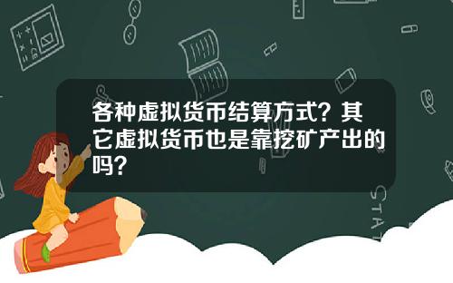 各种虚拟货币结算方式？其它虚拟货币也是靠挖矿产出的吗？