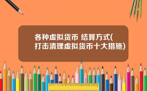 各种虚拟货币 结算方式(打击清理虚拟货币十大措施)