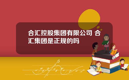 合汇控股集团有限公司 合汇集团是正规的吗