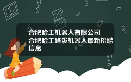 合肥哈工机器人有限公司 合肥哈工路泼机器人最新招聘信息