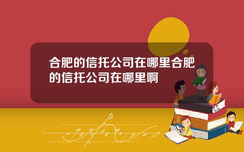 合肥的信托公司在哪里合肥的信托公司在哪里啊