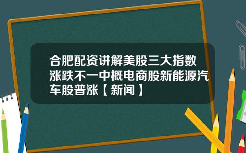 合肥配资讲解美股三大指数涨跌不一中概电商股新能源汽车股普涨【新闻】