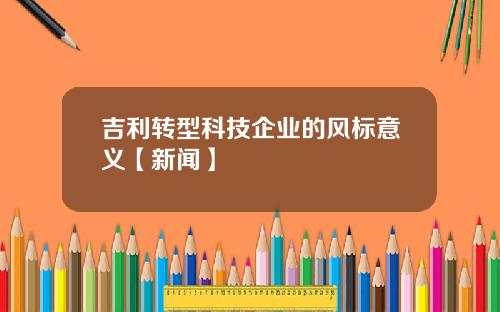 吉利转型科技企业的风标意义【新闻】