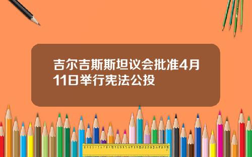 吉尔吉斯斯坦议会批准4月11日举行宪法公投
