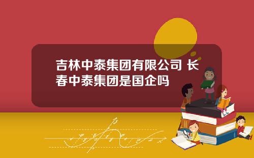 吉林中泰集团有限公司 长春中泰集团是国企吗