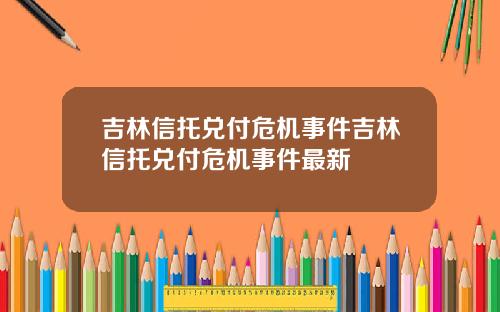 吉林信托兑付危机事件吉林信托兑付危机事件最新