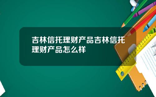 吉林信托理财产品吉林信托理财产品怎么样