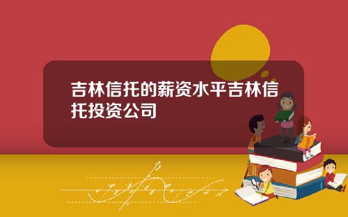 吉林信托的薪资水平吉林信托投资公司