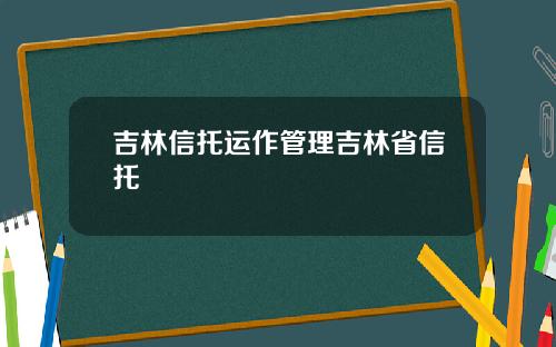 吉林信托运作管理吉林省信托