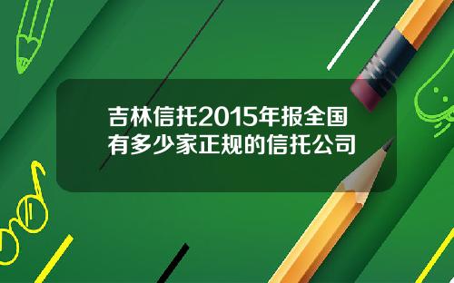 吉林信托2015年报全国有多少家正规的信托公司