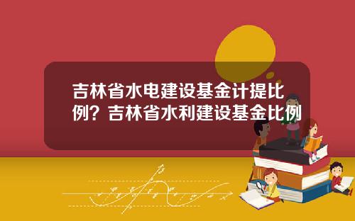 吉林省水电建设基金计提比例？吉林省水利建设基金比例