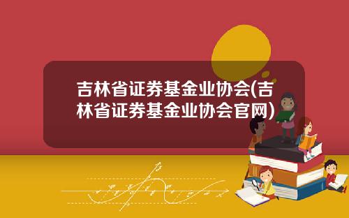 吉林省证券基金业协会(吉林省证券基金业协会官网)