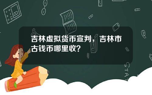 吉林虚拟货币宣判，吉林市古钱币哪里收？