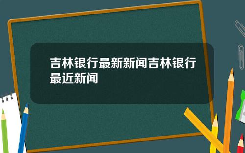 吉林银行最新新闻吉林银行最近新闻