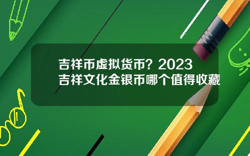 吉祥币虚拟货币？2023吉祥文化金银币哪个值得收藏