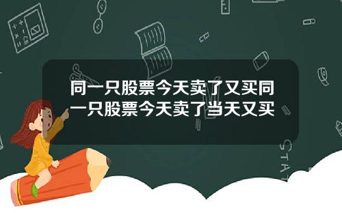同一只股票今天卖了又买同一只股票今天卖了当天又买