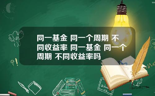 同一基金 同一个周期 不同收益率 同一基金 同一个周期 不同收益率吗