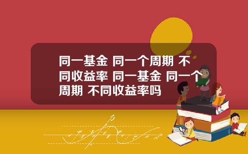 同一基金 同一个周期 不同收益率 同一基金 同一个周期 不同收益率吗