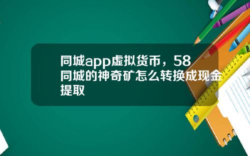 同城app虚拟货币，58同城的神奇矿怎么转换成现金提取