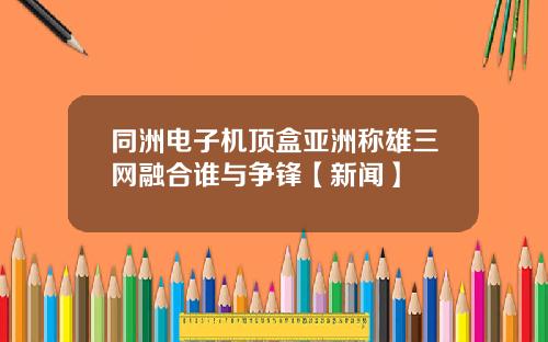 同洲电子机顶盒亚洲称雄三网融合谁与争锋【新闻】
